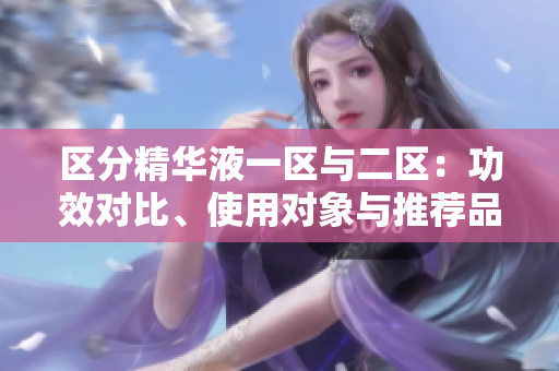 區(qū)分精華液一區(qū)與二區(qū)：功效對比、使用對象與推薦品牌