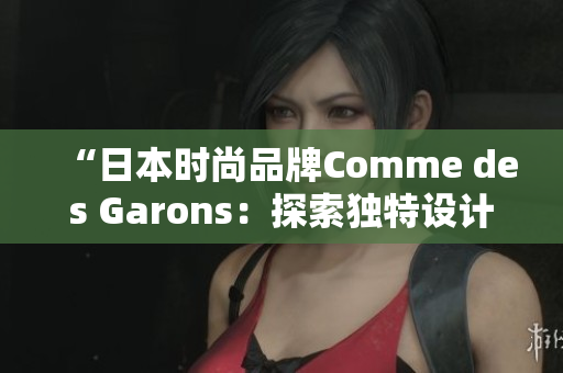 “日本時尚品牌Comme des Garons：探索獨特設(shè)計之美”