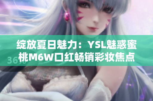 綻放夏日魅力：YSL魅惑蜜桃M6W口紅暢銷(xiāo)彩妝焦點(diǎn)