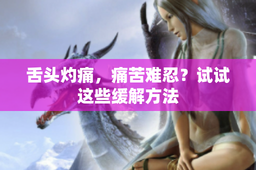 舌頭灼痛，痛苦難忍？試試這些緩解方法
