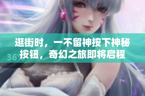 逛街時(shí)，一不留神按下神秘按鈕，奇幻之旅即將啟程