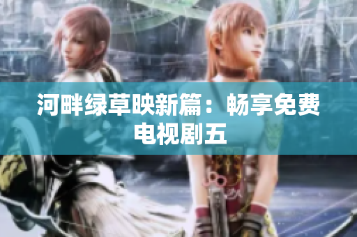 河畔綠草映新篇：暢享免費電視劇五
