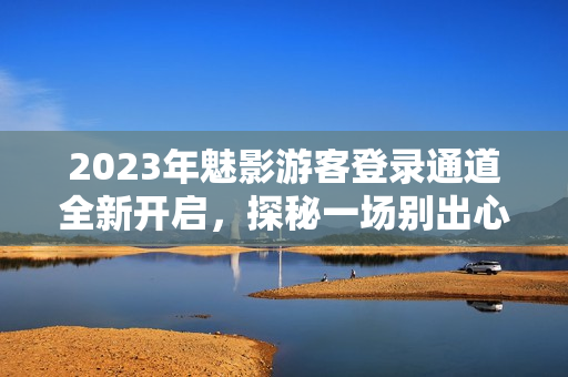2023年魅影游客登錄通道全新開(kāi)啟，探秘一場(chǎng)別出心裁的奇幻之旅