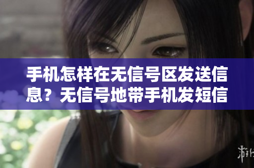 手機(jī)怎樣在無(wú)信號(hào)區(qū)發(fā)送信息？無(wú)信號(hào)地帶手機(jī)發(fā)短信方法分享