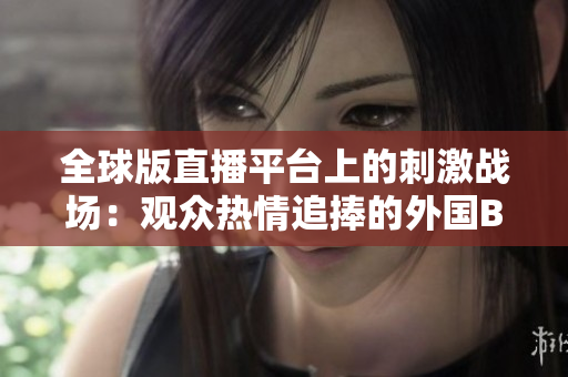 全球版直播平臺上的刺激戰(zhàn)場：觀眾熱情追捧的外國B站