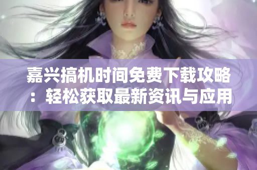 嘉興搞機時間免費下載攻略：輕松獲取最新資訊與應(yīng)用