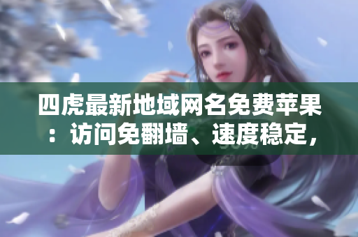 四虎最新地域網(wǎng)名免費(fèi)蘋(píng)果：訪(fǎng)問(wèn)免翻墻、速度穩(wěn)定，滿(mǎn)足你的視頻觀(guān)賞需求