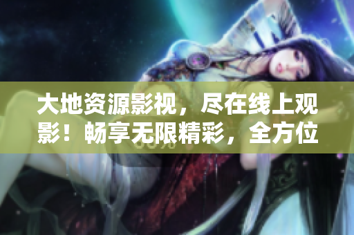 大地資源影視，盡在線(xiàn)上觀(guān)影！暢享無(wú)限精彩，全方位呈現(xiàn)最新最熱！