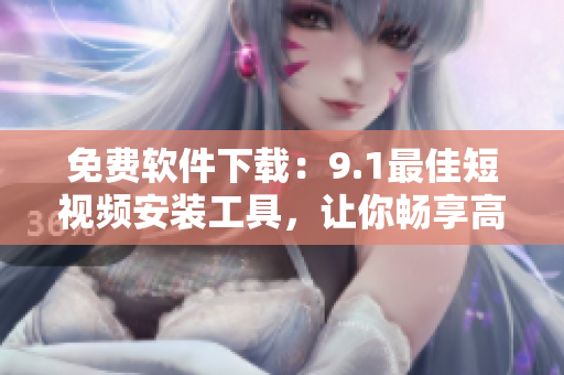 免費軟件下載：9.1最佳短視頻安裝工具，讓你暢享高質(zhì)量影音體驗！