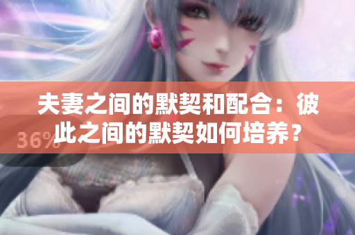 夫妻之間的默契和配合：彼此之間的默契如何培養(yǎng)？