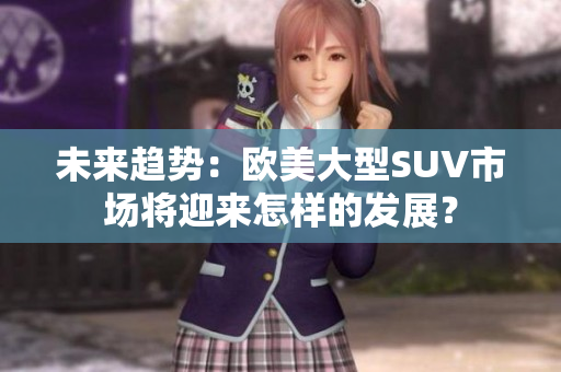 未來趨勢：歐美大型SUV市場將迎來怎樣的發(fā)展？