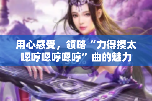 用心感受，領(lǐng)略“力得摸太嗯哼嗯哼嗯哼”曲的魅力