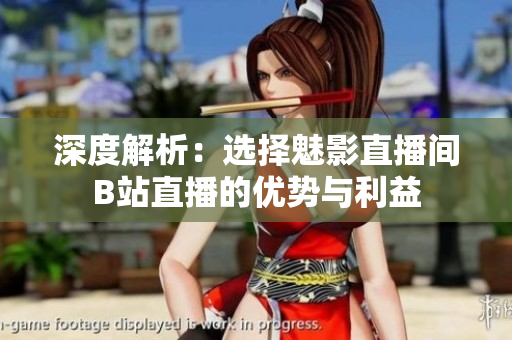 深度解析：選擇魅影直播間B站直播的優(yōu)勢(shì)與利益