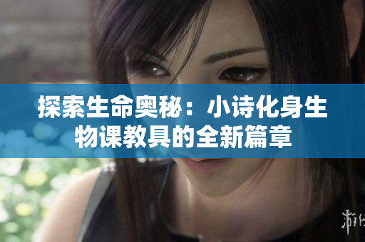 探索生命奧秘：小詩(shī)化身生物課教具的全新篇章