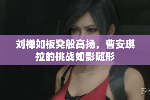 劉禪如板凳般高揚(yáng)，曹安琪拉的挑戰(zhàn)如影隨形