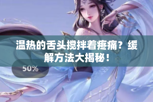 溫熱的舌頭攪拌著疼痛？緩解方法大揭秘！