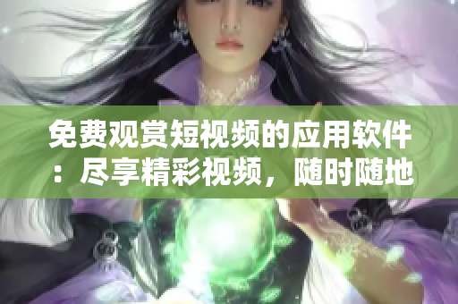 免費觀賞短視頻的應(yīng)用軟件：盡享精彩視頻，隨時隨地欣賞你喜愛的內(nèi)容