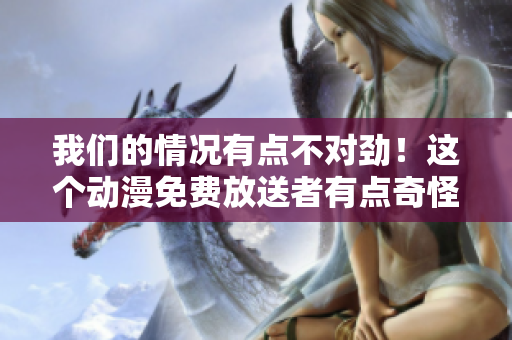 我們的情況有點不對勁！這個動漫免費放送者有點奇怪…