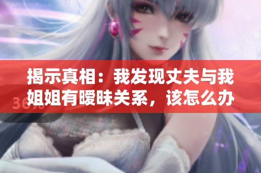 揭示真相：我發(fā)現(xiàn)丈夫與我姐姐有曖昧關系，該怎么辦？