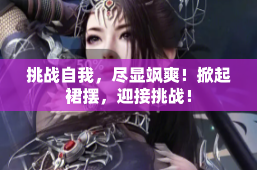 挑戰(zhàn)自我，盡顯颯爽！掀起裙擺，迎接挑戰(zhàn)！