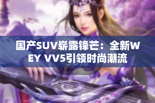 國產(chǎn)SUV嶄露鋒芒：全新WEY VV5引領(lǐng)時尚潮流