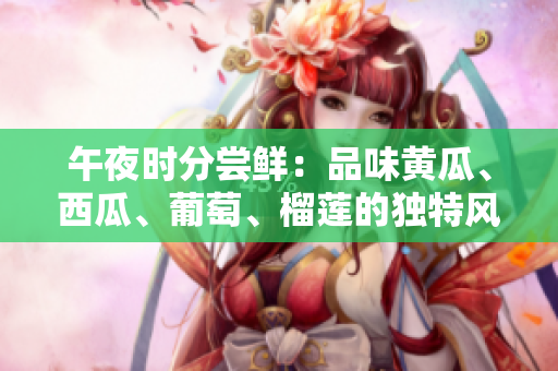 午夜時(shí)分嘗鮮：品味黃瓜、西瓜、葡萄、榴蓮的獨(dú)特風(fēng)味