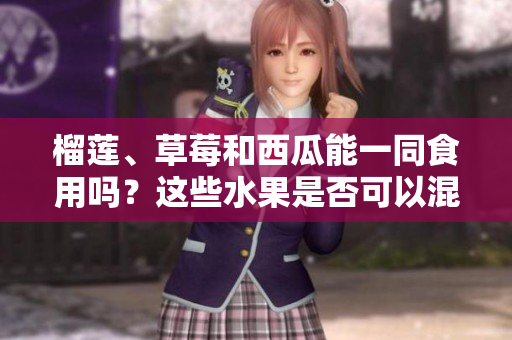 榴蓮、草莓和西瓜能一同食用嗎？這些水果是否可以混合食用？