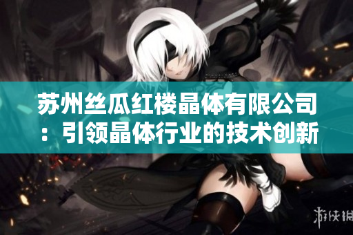 蘇州絲瓜紅樓晶體有限公司：引領晶體行業(yè)的技術創(chuàng)新與發(fā)展