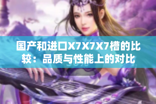 國(guó)產(chǎn)和進(jìn)口X7X7X7槽的比較：品質(zhì)與性能上的對(duì)比