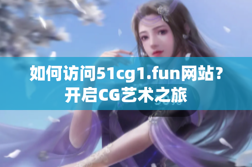 如何訪問51cg1.fun網(wǎng)站？開啟CG藝術(shù)之旅