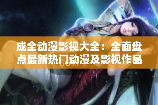 成全動(dòng)漫影視大全：全面盤(pán)點(diǎn)最新熱門(mén)動(dòng)漫及影視作品
