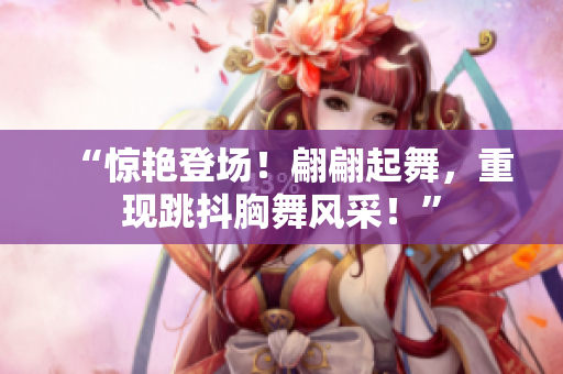 “驚艷登場！翩翩起舞，重現(xiàn)跳抖胸舞風采！”