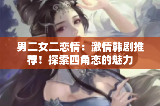 男二女二戀情：激情韓劇推薦！探索四角戀的魅力