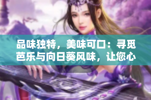 品味獨特，美味可口：尋覓芭樂與向日葵風(fēng)味，讓您心動的鴨脖店鋪推薦