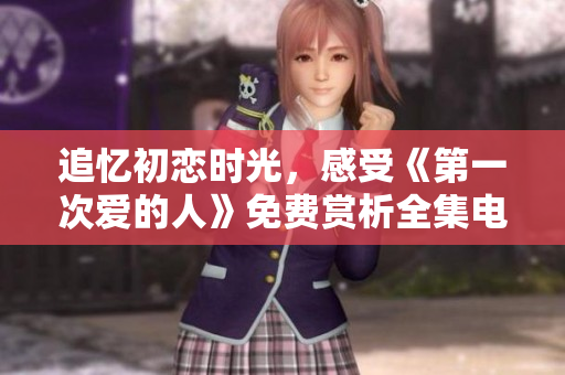 追憶初戀時光，感受《第一次愛的人》免費賞析全集電視劇