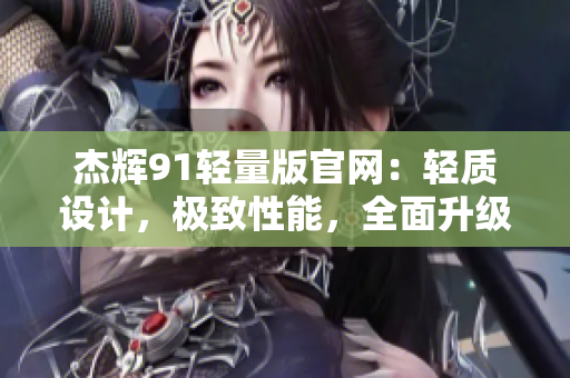 杰輝91輕量版官網(wǎng)：輕質(zhì)設(shè)計(jì)，極致性能，全面升級(jí)