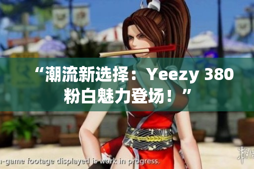 “潮流新選擇：Yeezy 380粉白魅力登場(chǎng)！”