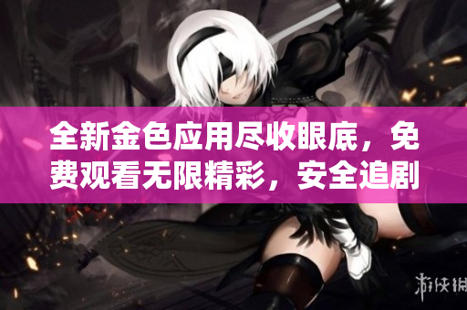 全新金色應用盡收眼底，免費觀看無限精彩，安全追劇亦無憂。