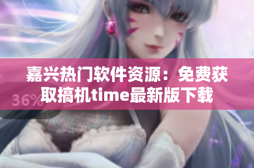 嘉興熱門軟件資源：免費獲取搞機(jī)time最新版下載