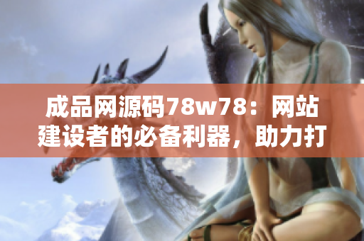 成品網(wǎng)源碼78w78：網(wǎng)站建設(shè)者的必備利器，助力打造個性化網(wǎng)站