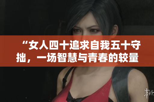 “女人四十追求自我五十守拙，一場智慧與青春的較量”