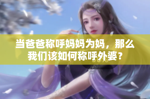 當(dāng)爸爸稱呼媽媽為媽，那么我們該如何稱呼外婆？