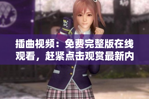 插曲視頻：免費(fèi)完整版在線(xiàn)觀(guān)看，趕緊點(diǎn)擊觀(guān)賞最新內(nèi)容