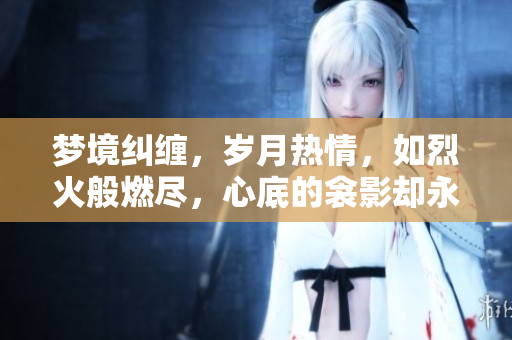 夢境糾纏，歲月熱情，如烈火般燃盡，心底的衾影卻永不遠(yuǎn)離