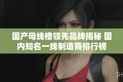 國產(chǎn)母線槽領(lǐng)先品牌揭秘 國內(nèi)知名一線制造商排行榜