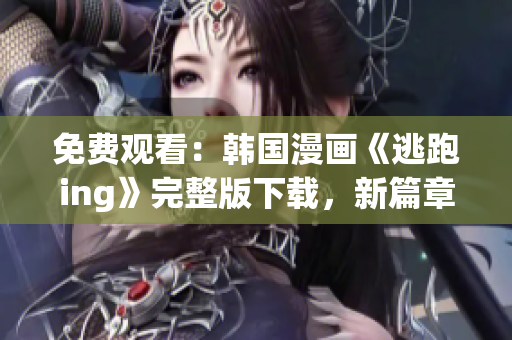 免費(fèi)觀(guān)看：韓國(guó)漫畫(huà)《逃跑ing》完整版下載，新篇章揭曉！
