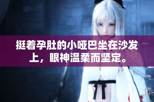 挺著孕肚的小啞巴坐在沙發(fā)上，眼神溫柔而堅(jiān)定。