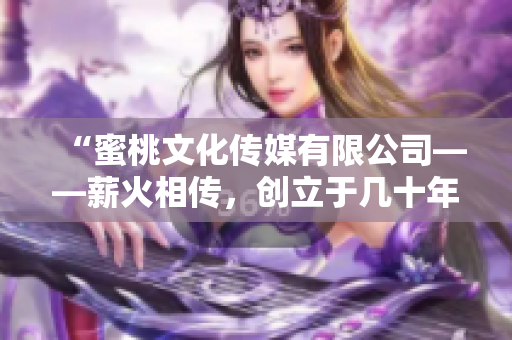 “蜜桃文化傳媒有限公司——薪火相傳，創(chuàng)立于幾十年前的精彩時(shí)刻”