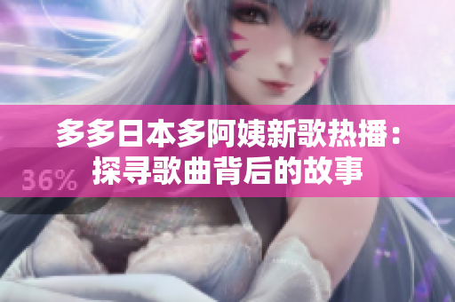 多多日本多阿姨新歌熱播：探尋歌曲背后的故事
