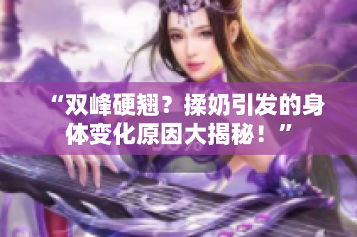 “雙峰硬翹？揉奶引發(fā)的身體變化原因大揭秘！”